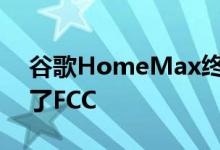 谷歌HomeMax终于在实际发布前几周达到了FCC