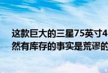 这款巨大的三星75英寸4K电视售价为1350美元  而且它仍然有库存的事实是荒谬的