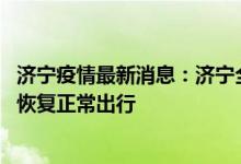 济宁疫情最新消息：济宁全面解封时间是什么时候 济宁几号恢复正常出行