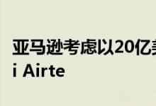 亚马逊考虑以20亿美元入股电信运营商Bharti Airte