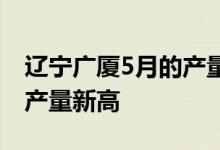 辽宁广厦5月的产量创造了复工复产以来的月产量新高