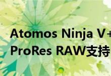 Atomos Ninja V+为佳能EOS R5带来了8K ProRes RAW支持