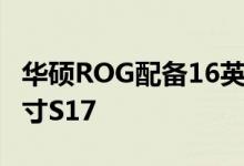 华硕ROG配备16英寸Zephyrus M16和17英寸S17