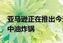 亚马逊正在推出今天所有人都喜爱的Dash空中油炸锅