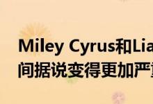 Miley Cyrus和Liam Hemsworth的休息时间据说变得更加严重分裂