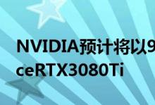 NVIDIA预计将以999美元的价格推出GeForceRTX3080Ti