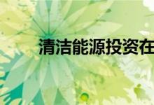 清洁能源投资在2017年下降了20％