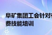 阜矿集团工会针对有就业开展了为期4天的免费技能培训