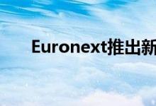 Euronext推出新的现金市场交易平台