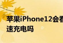 苹果iPhone12会看到Apple终于认真对待快速充电吗