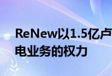 ReNew以1.5亿卢比购买KC Thapar集团风电业务的权力