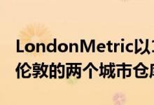 LondonMetric以1,350万英镑的价格收购了伦敦的两个城市仓库