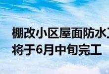 棚改小区屋面防水工程5月中旬全面开工预计将于6月中旬完工