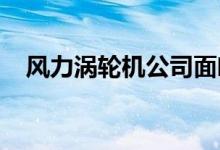 风力涡轮机公司面临逆风订单可见度较低