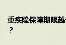 重疾险保障期限越长越好吗 购买有什么好处？