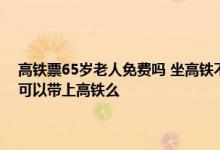 高铁票65岁老人免费吗 坐高铁不能带什么东西 高铁和同车啥区别 姨妈巾可以带上高铁么