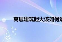 高层建筑起火该如何逃生 火灾最佳逃生黄金时间