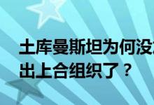 土库曼斯坦为何没加入上合 有哪几个国家退出上合组织了？