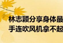 林志颖分享身体最新状况 体重增至110斤右手连吹风机拿不起