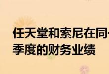 任天堂和索尼在同一天发布了2019财年第一季度的财务业绩