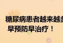 糖尿病患者越来越多医生带你全面了解糖尿病 早预防早治疗！