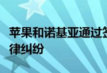 苹果和诺基亚通过签署多年专利协议来结束法律纠纷