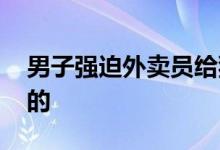 男子强迫外卖员给狗道歉 警方通报这样处理的