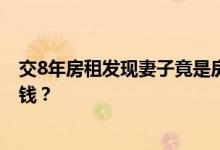 交8年房租发现妻子竟是房东 男子怒吼求证心态炸了你坑我钱？