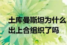 土库曼斯坦为什么不是上合组织成员 印度退出上合组织了吗