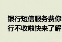 银行短信服务费你每月还在扣吗？ 这几家银行不收啦快来了解