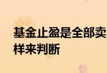 基金止盈是全部卖出还是只卖出收益部分 这样来判断