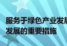 服务于绿色产业发展的绿色金融既是实现绿色发展的重要措施