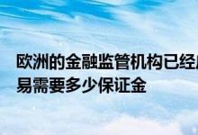 欧洲的金融监管机构已经启动了一项咨询审查清算衍生品交易需要多少保证金