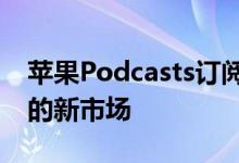 苹果Podcasts订阅2021年5月起面向创作者的新市场