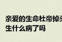 亲爱的生命杜帝掉头发怎么回事？为什么这样生什么病了吗