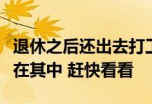 退休之后还出去打工的往往有三种人可能你也在其中 赶快看看