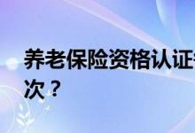 养老保险资格认证每年都要做吗 多久认证一次？