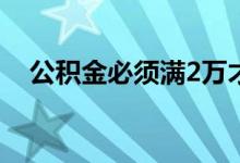 公积金必须满2万才能用吗 来看详细答案