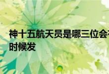 神十五航天员是哪三位会有女航天员吗？最新消息显示什么时候发