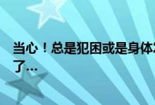 当心！总是犯困或是身体发出的疾病信号！别怪我告诉你晚了…