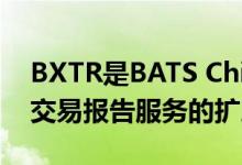 BXTR是BATS Chi-X Europe现有的交易所交易报告服务的扩展