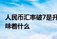 人民币汇率破7是升值还是贬值 人民币贬值意味着什么