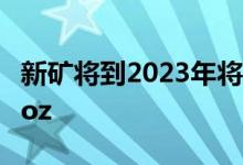 新矿将到2023年将加拿大黄金产量推至7.6Moz