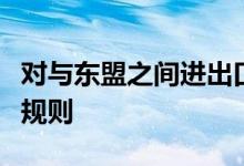 对与东盟之间进出口货物原产地执行新的认定规则