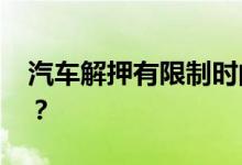 汽车解押有限制时间吗 多长时间就不能办了？