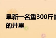 阜新一名重300斤的20岁男子不慎坠入9米深的井里