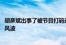 胡彦斌出事了被节目打码还被曝作品将下架 此前卷入李易峰风波