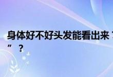 身体好不好头发能看出来？缺啥营养会长白发 白发能“转黑”？