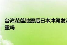 台湾花莲地震后日本冲绳发海啸警报 台湾花莲县地震引起灾害严重吗