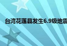 台湾花莲县发生6.9级地震 台湾花莲县发生地震厦门震感